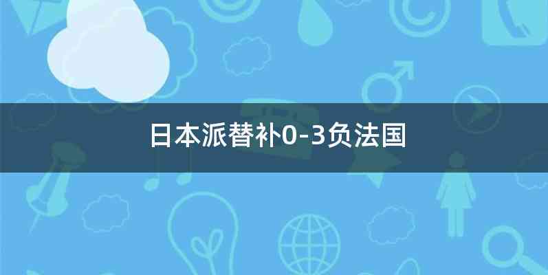 日本派替补0-3负法国