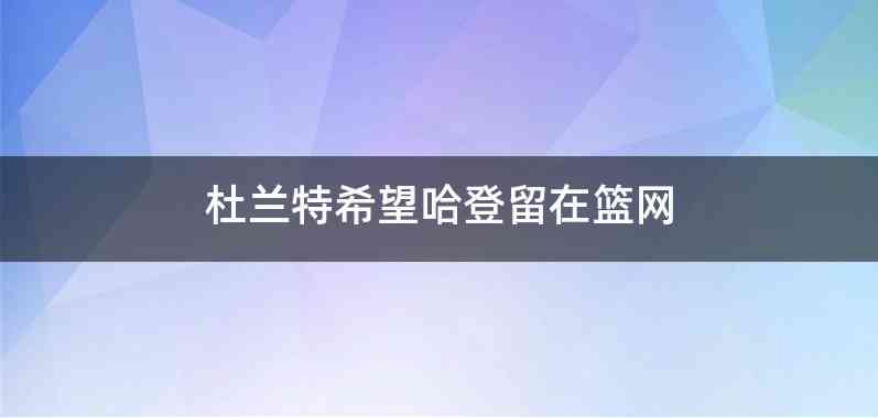 杜兰特希望哈登留在篮网