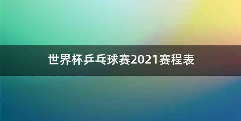 世界杯乒乓球赛2021赛程表