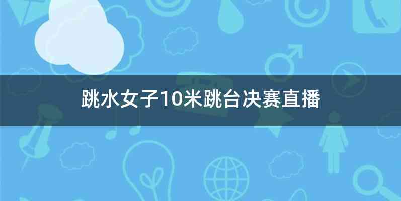 跳水女子10米跳台决赛直播