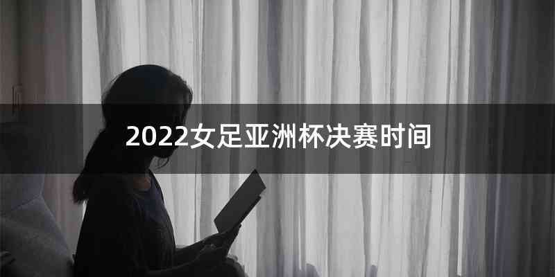 2022女足亚洲杯决赛时间