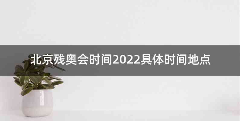 北京残奥会时间2022具体时间地点