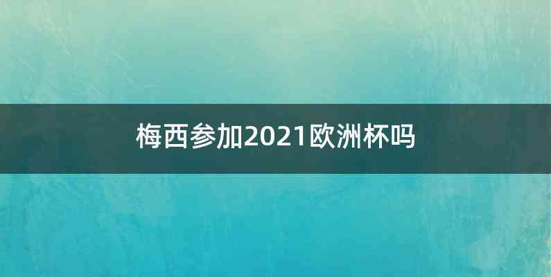 梅西参加2021欧洲杯吗