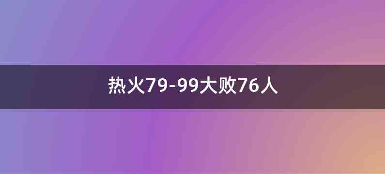 热火79-99大败76人