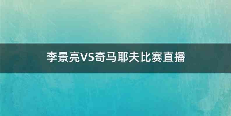 李景亮VS奇马耶夫比赛直播