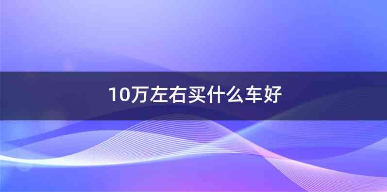 10万左右买什么车好