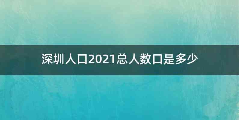 深圳人口2021总人数口是多少