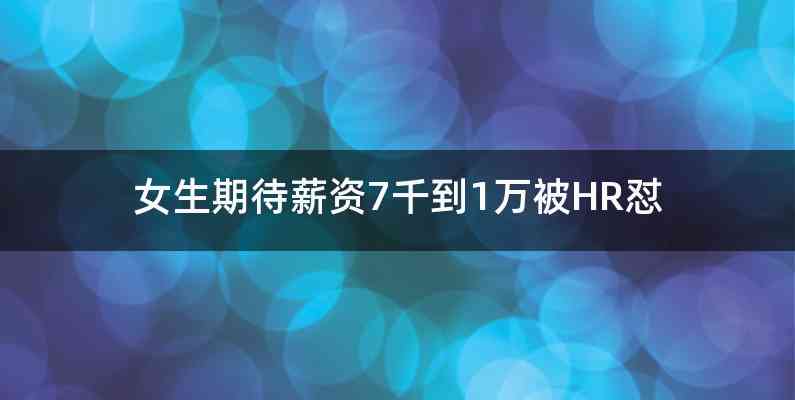 女生期待薪资7千到1万被HR怼