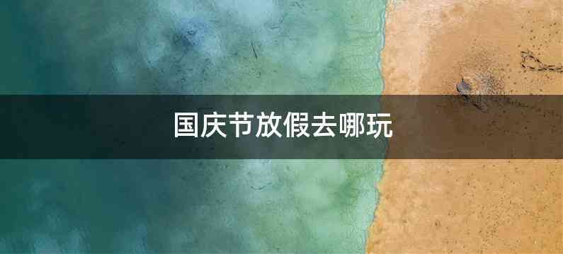 国庆节放假去哪玩