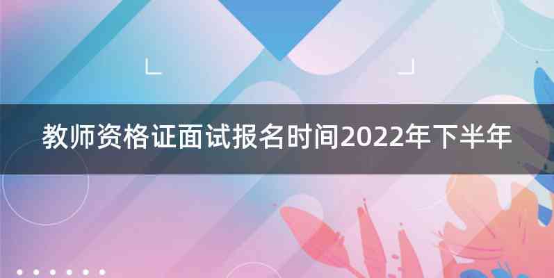 教师资格证面试报名时间2022年下半年