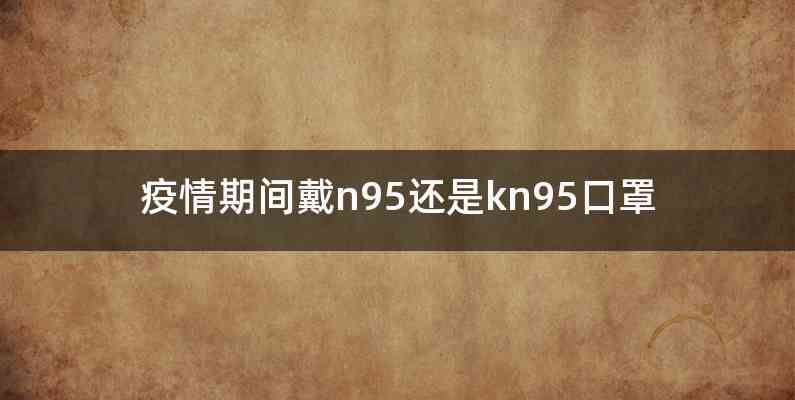 疫情期间戴n95还是kn95口罩