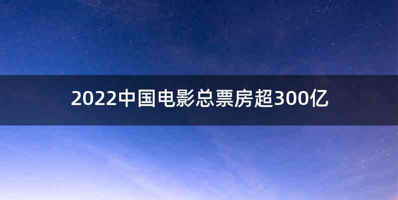 2022中国电影总票房超300亿
