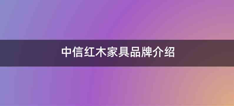 中信红木家具品牌介绍