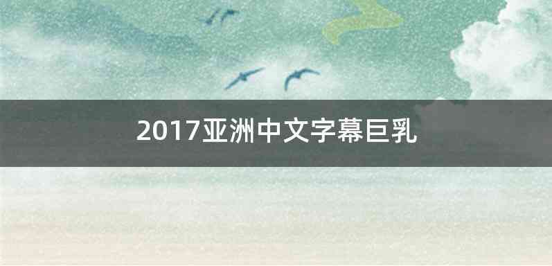 2017亚洲中文字幕巨乳
