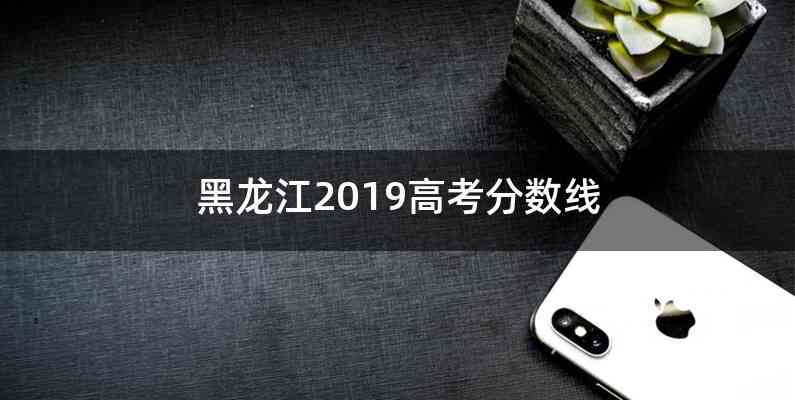 黑龙江2019高考分数线