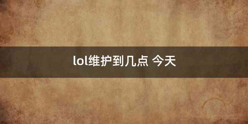 lol维护到几点 今天