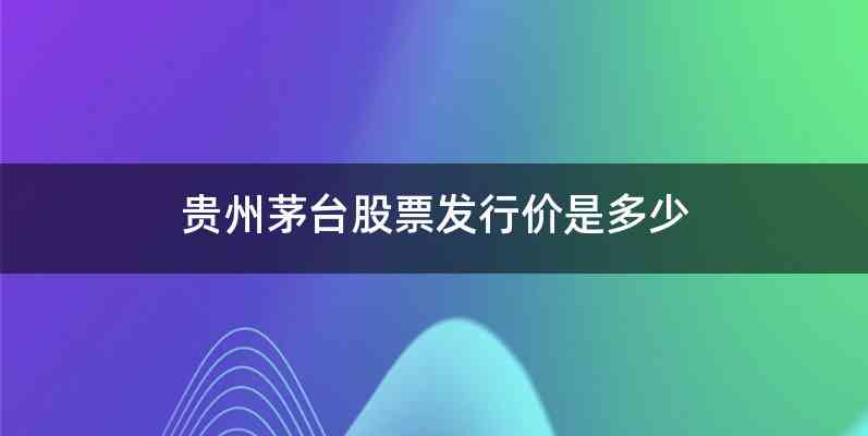 贵州茅台股票发行价是多少