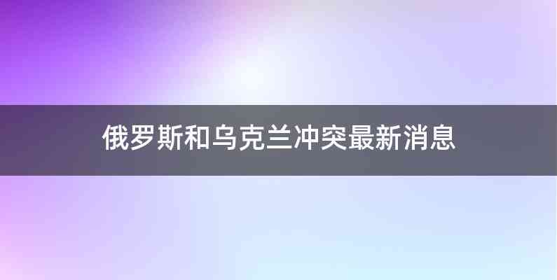 俄罗斯和乌克兰冲突最新消息