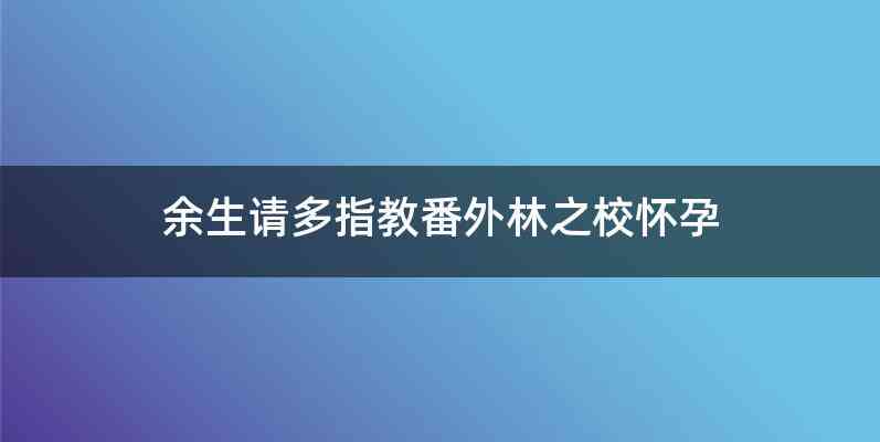 余生请多指教番外林之校怀孕