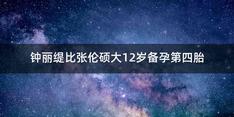 钟丽缇比张伦硕大12岁备孕第四胎