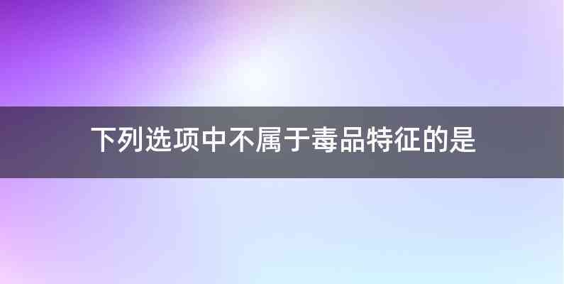 下列选项中不属于毒品特征的是