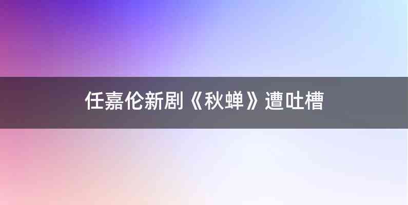 任嘉伦新剧《秋蝉》遭吐槽