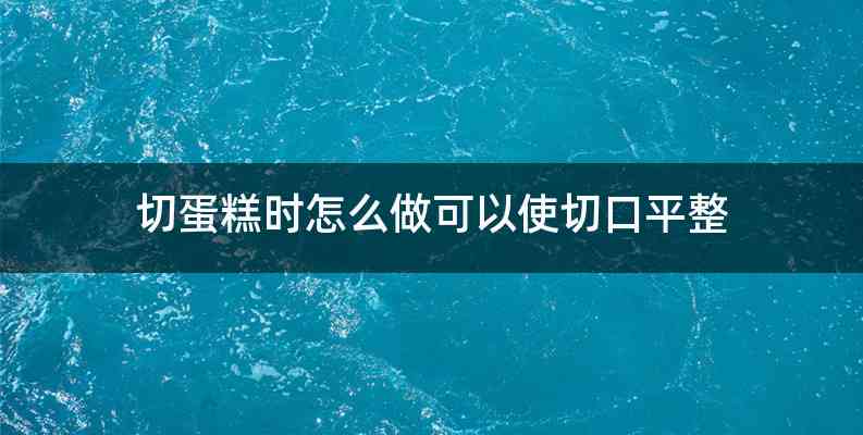 切蛋糕时怎么做可以使切口平整