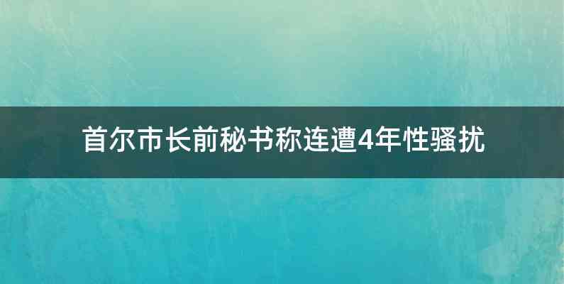 首尔市长前秘书称连遭4年性骚扰