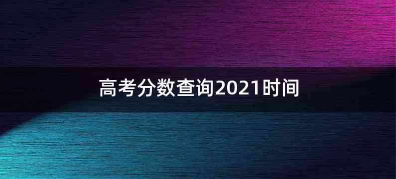 高考分数查询2021时间