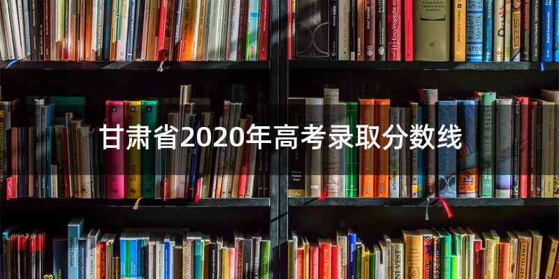 甘肃省2020年高考录取分数线