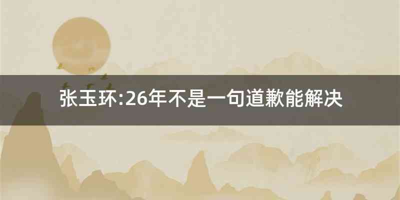 张玉环:26年不是一句道歉能解决