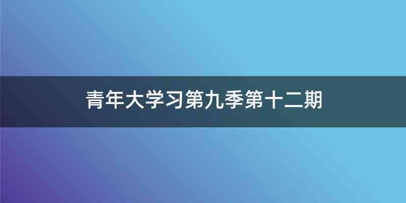 青年大学习第九季第十二期