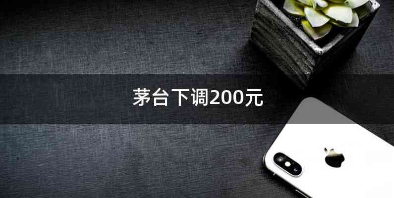 茅台下调200元