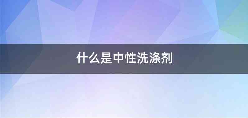 什么是中性洗涤剂