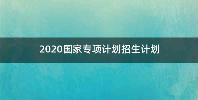 2020国家专项计划招生计划