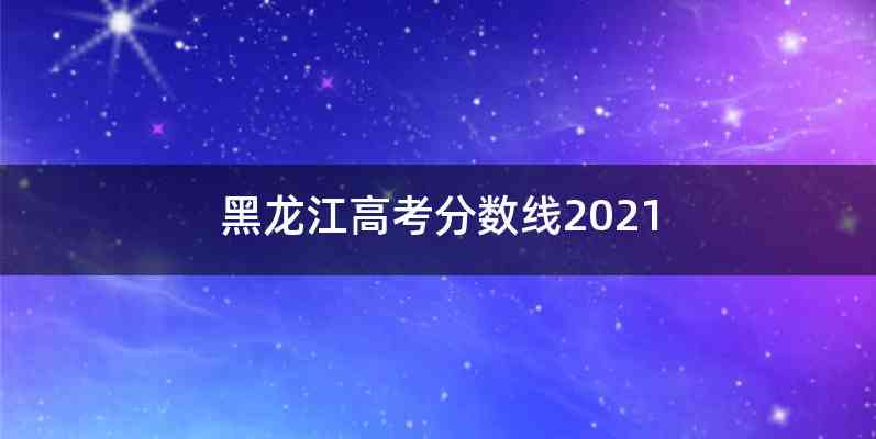 黑龙江高考分数线2021