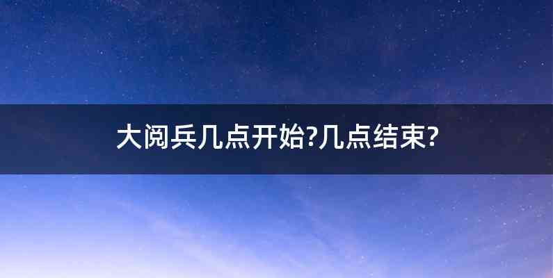 大阅兵几点开始?几点结束?