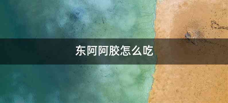 东阿阿胶怎么吃