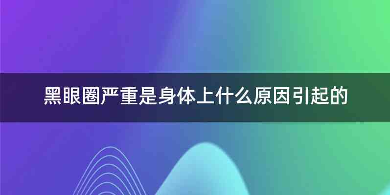 黑眼圈严重是身体上什么原因引起的