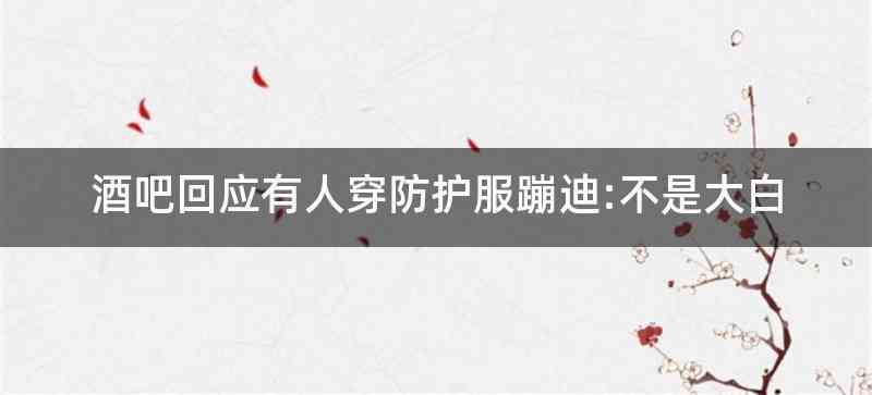 酒吧回应有人穿防护服蹦迪:不是大白