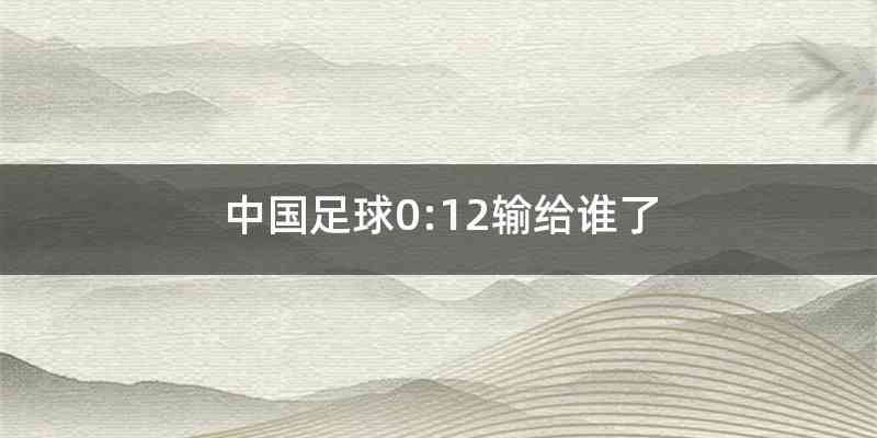 中国足球0:12输给谁了