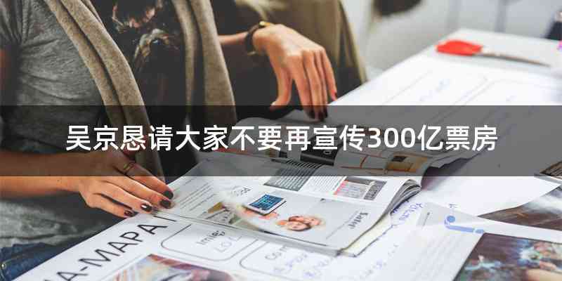 吴京恳请大家不要再宣传300亿票房