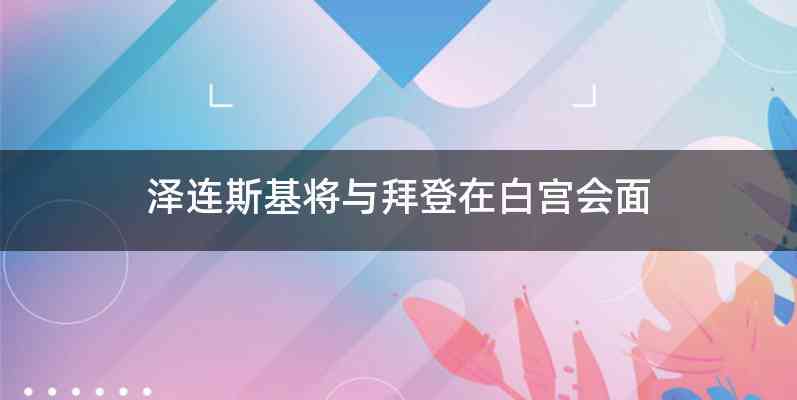 泽连斯基将与拜登在白宫会面