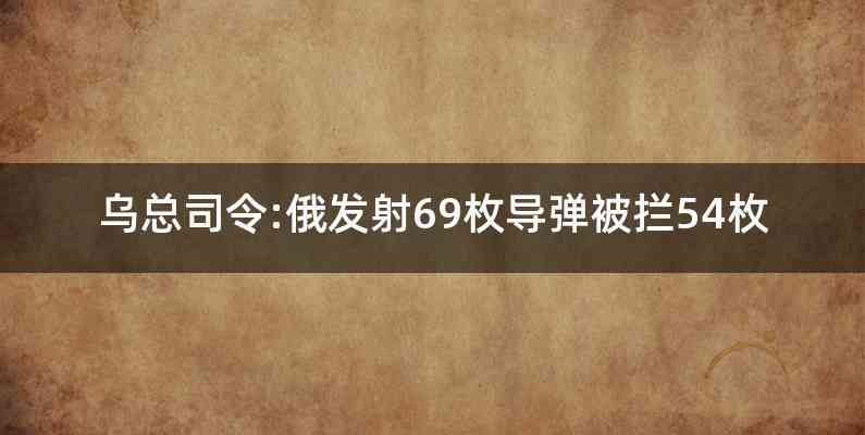 乌总司令:俄发射69枚导弹被拦54枚