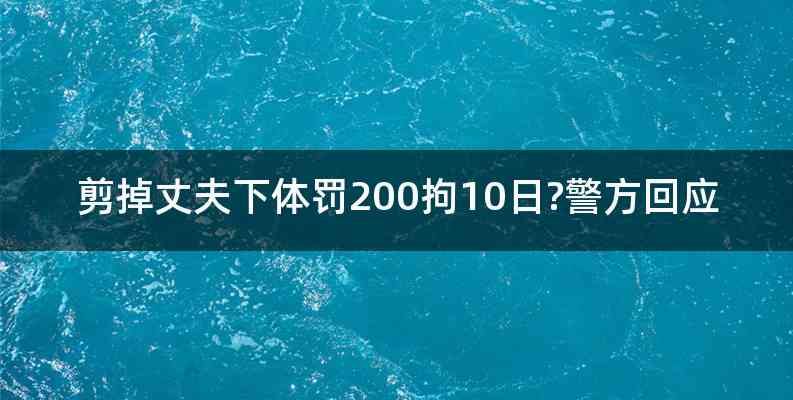 剪掉丈夫下体罚200拘10日?警方回应