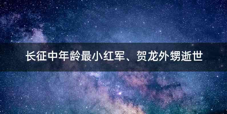 长征中年龄最小红军、贺龙外甥逝世