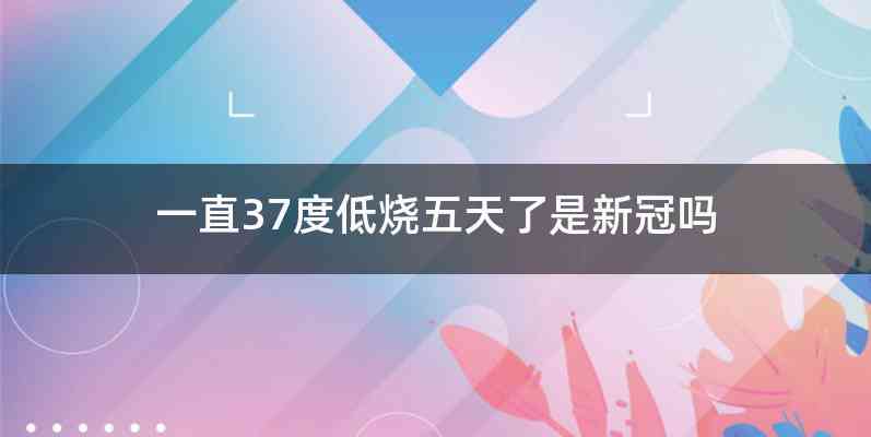 一直37度低烧五天了是新冠吗