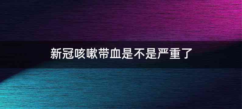 新冠咳嗽带血是不是严重了