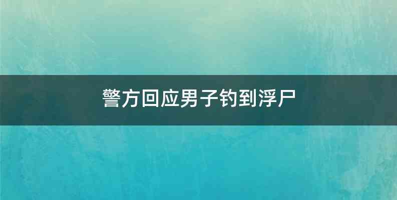 警方回应男子钓到浮尸