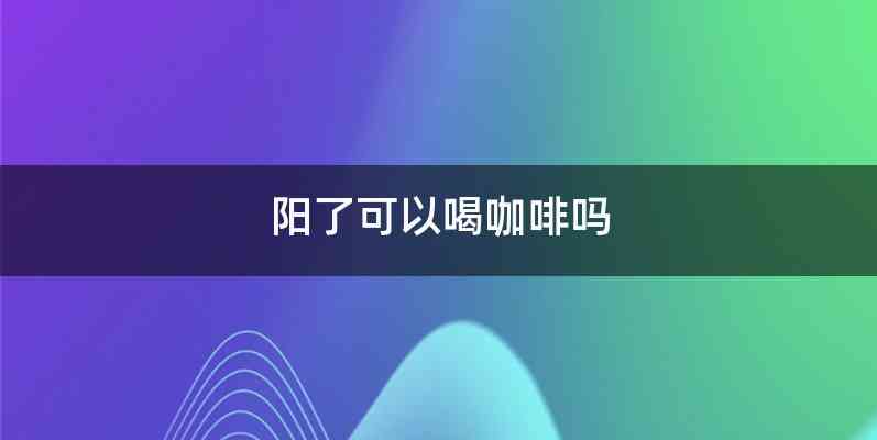 阳了可以喝咖啡吗